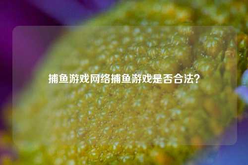 捕鱼游戏网络捕鱼游戏是否合法？