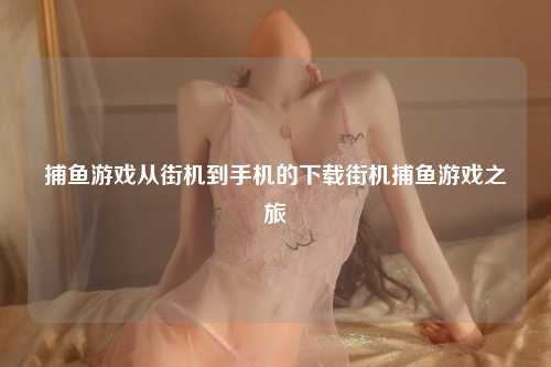 捕鱼游戏从街机到手机的下载街机捕鱼游戏之旅