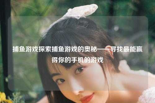 捕鱼游戏探索捕鱼游戏的奥秘——寻找最能赢得你的手机的游戏