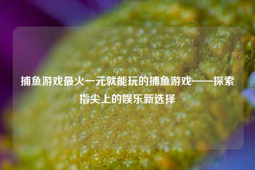 捕鱼游戏最火一元就能玩的捕鱼游戏——探索指尖上的娱乐新选择