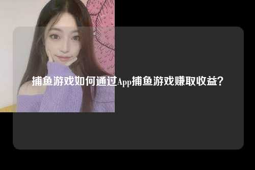 捕鱼游戏如何通过App捕鱼游戏赚取收益？