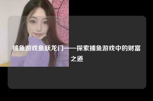 捕鱼游戏鱼跃龙门——探索捕鱼游戏中的财富之道