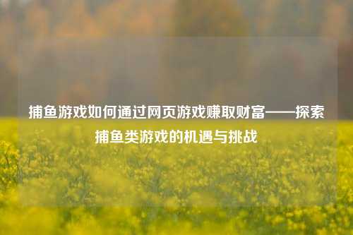 捕鱼游戏如何通过网页游戏赚取财富——探索捕鱼类游戏的机遇与挑战