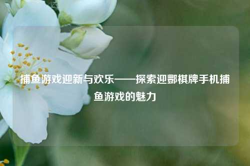 捕鱼游戏迎新与欢乐——探索迎酆棋牌手机捕鱼游戏的魅力