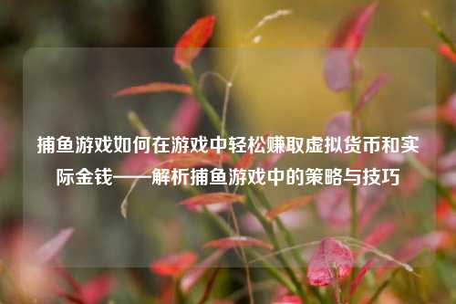 捕鱼游戏如何在游戏中轻松赚取虚拟货币和实际金钱——解析捕鱼游戏中的策略与技巧
