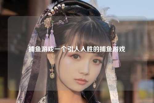 捕鱼游戏一个引人入胜的捕鱼游戏
