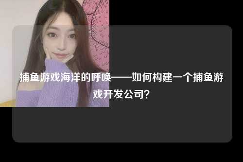 捕鱼游戏海洋的呼唤——如何构建一个捕鱼游戏开发公司？