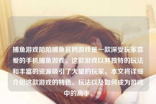 捕鱼游戏陌陌捕鱼官网游戏是一款深受玩家喜爱的手机捕鱼游戏。这款游戏以其独特的玩法和丰富的资源吸引了大量的玩家。本文将详细介绍这款游戏的特色、玩法以及如何成为游戏中的高手。