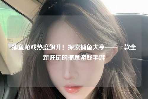 捕鱼游戏热度飙升！探索捕鱼大亨——一款全新好玩的捕鱼游戏手游