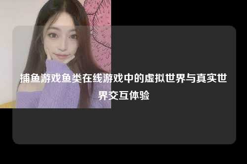 捕鱼游戏鱼类在线游戏中的虚拟世界与真实世界交互体验