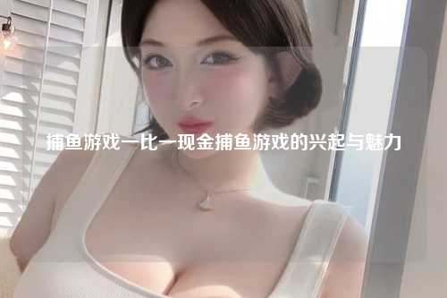 捕鱼游戏一比一现金捕鱼游戏的兴起与魅力