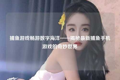 捕鱼游戏畅游数字海洋——揭秘最新捕鱼手机游戏的奇妙世界