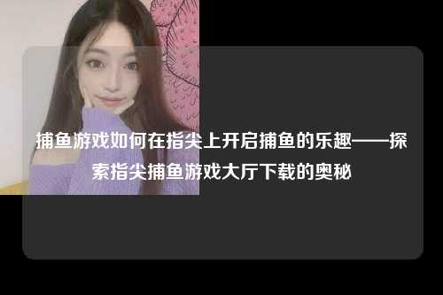 捕鱼游戏如何在指尖上开启捕鱼的乐趣——探索指尖捕鱼游戏大厅下载的奥秘