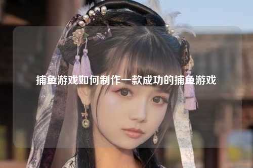 捕鱼游戏如何制作一款成功的捕鱼游戏