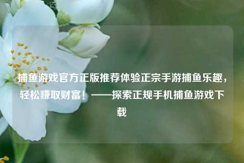 捕鱼游戏官方正版推荐体验正宗手游捕鱼乐趣，轻松赚取财富！——探索正规手机捕鱼游戏下载