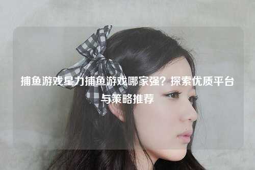 捕鱼游戏星力捕鱼游戏哪家强？探索优质平台与策略推荐