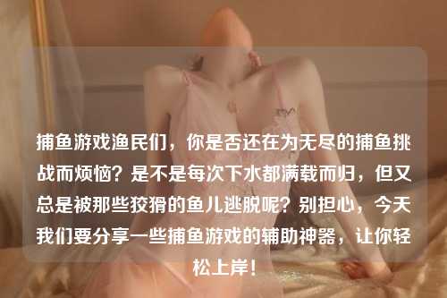 捕鱼游戏渔民们，你是否还在为无尽的捕鱼挑战而烦恼？是不是每次下水都满载而归，但又总是被那些狡猾的鱼儿逃脱呢？别担心，今天我们要分享一些捕鱼游戏的辅助神器，让你轻松上岸！