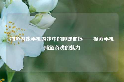 捕鱼游戏手机游戏中的趣味捕捉——探索手机捕鱼游戏的魅力