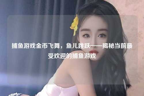 捕鱼游戏金币飞舞，鱼儿跳跃——揭秘当前最受欢迎的捕鱼游戏