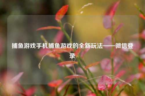 捕鱼游戏手机捕鱼游戏的全新玩法——微信登录