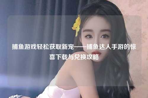 捕鱼游戏轻松获取新宠——捕鱼达人手游的惊喜下载与兑换攻略