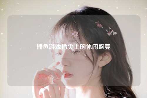 捕鱼游戏指尖上的休闲盛宴