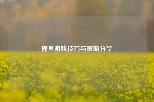 捕鱼游戏技巧与策略分享