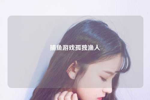 捕鱼游戏孤独渔人