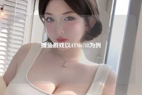 捕鱼游戏以ATM6718为例