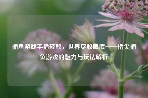 捕鱼游戏手指轻触，世界尽收眼底——指尖捕鱼游戏的魅力与玩法解析