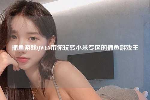 捕鱼游戏QWEN带你玩转小米专区的捕鱼游戏王