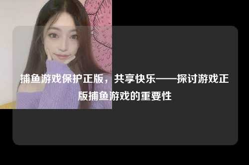 捕鱼游戏保护正版，共享快乐——探讨游戏正版捕鱼游戏的重要性