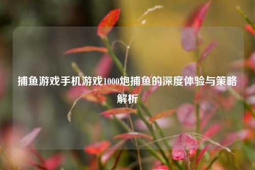 捕鱼游戏手机游戏1000炮捕鱼的深度体验与策略解析