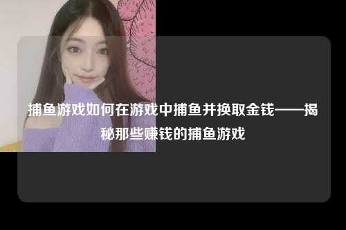 捕鱼游戏如何在游戏中捕鱼并换取金钱——揭秘那些赚钱的捕鱼游戏