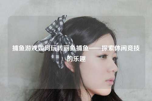 捕鱼游戏如何玩转丽鱼捕鱼——探索休闲竞技的乐趣