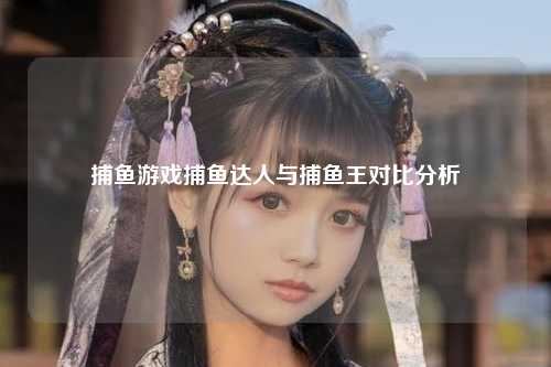 捕鱼游戏捕鱼达人与捕鱼王对比分析