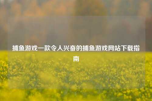 捕鱼游戏一款令人兴奋的捕鱼游戏网站下载指南