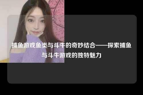 捕鱼游戏鱼类与斗牛的奇妙结合——探索捕鱼与斗牛游戏的独特魅力