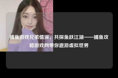 捕鱼游戏兄弟情深，共探鱼跃江湖——捕鱼攻略游戏网带你遨游虚拟世界
