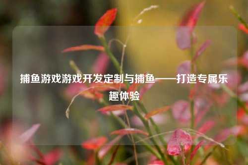 捕鱼游戏游戏开发定制与捕鱼——打造专属乐趣体验