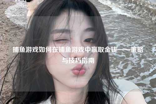 捕鱼游戏如何在捕鱼游戏中赢取金钱——策略与技巧指南