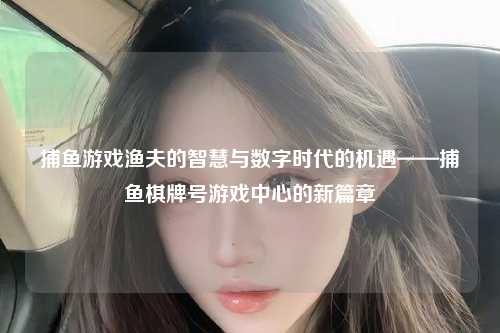 捕鱼游戏渔夫的智慧与数字时代的机遇——捕鱼棋牌号游戏中心的新篇章