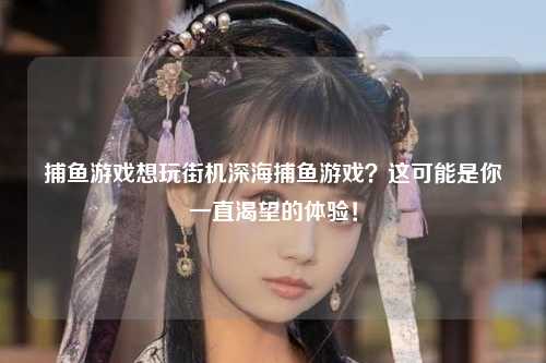 捕鱼游戏想玩街机深海捕鱼游戏？这可能是你一直渴望的体验！