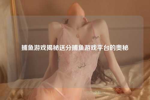捕鱼游戏揭秘送分捕鱼游戏平台的奥秘