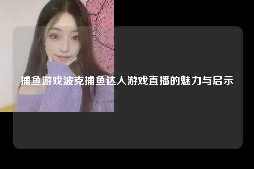 捕鱼游戏波克捕鱼达人游戏直播的魅力与启示