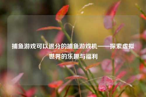 捕鱼游戏可以退分的捕鱼游戏机——探索虚拟世界的乐趣与福利
