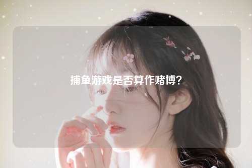 捕鱼游戏是否算作赌博？