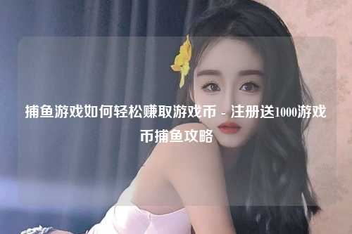 捕鱼游戏如何轻松赚取游戏币 - 注册送1000游戏币捕鱼攻略
