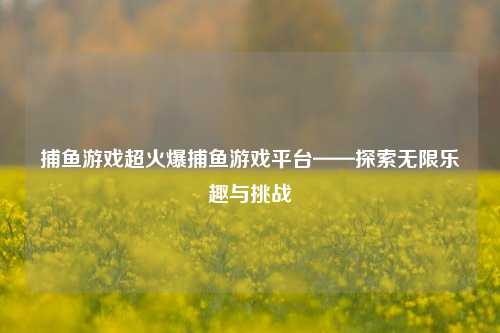 捕鱼游戏超火爆捕鱼游戏平台——探索无限乐趣与挑战