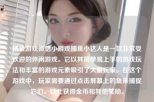 捕鱼游戏微信小游戏捕鱼小达人是一款非常受欢迎的休闲游戏。它以其简单易上手的游戏玩法和丰富的游戏元素吸引了大量玩家。在这个游戏中，玩家需要通过点击屏幕上的鱼来捕捉它们，以此获得金币和其他奖励。